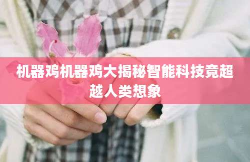 机器鸡机器鸡大揭秘智能科技竟超越人类想象