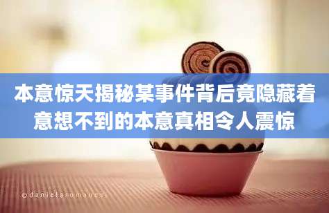本意惊天揭秘某事件背后竟隐藏着意想不到的本意真相令人震惊