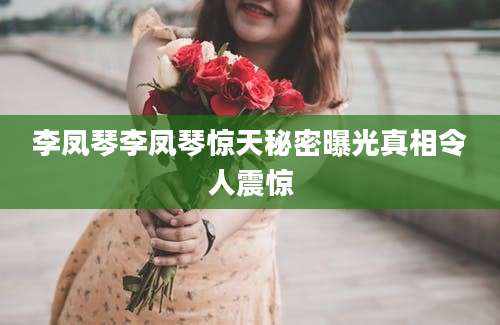 李凤琴李凤琴惊天秘密曝光真相令人震惊