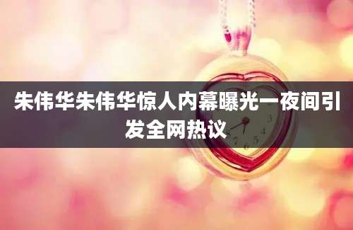 朱伟华朱伟华惊人内幕曝光一夜间引发全网热议