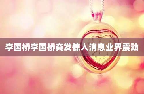 李国桥李国桥突发惊人消息业界震动