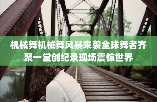 机械舞机械舞风暴来袭全球舞者齐聚一堂创纪录现场震惊世界