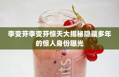 李变芬李变芬惊天大揭秘隐藏多年的惊人身份曝光