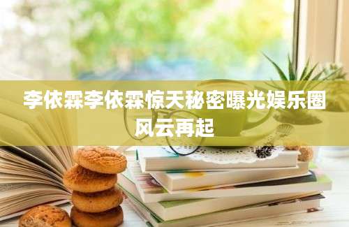 李依霖李依霖惊天秘密曝光娱乐圈风云再起