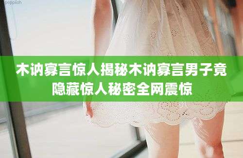 木讷寡言惊人揭秘木讷寡言男子竟隐藏惊人秘密全网震惊