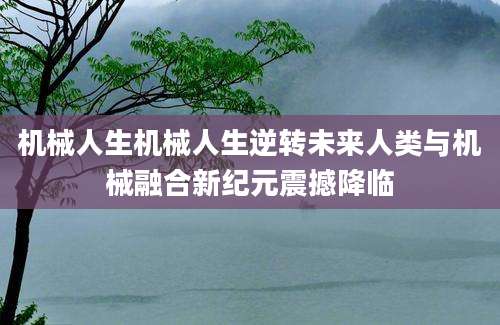 机械人生机械人生逆转未来人类与机械融合新纪元震撼降临