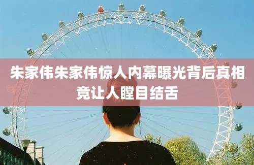朱家伟朱家伟惊人内幕曝光背后真相竟让人瞠目结舌