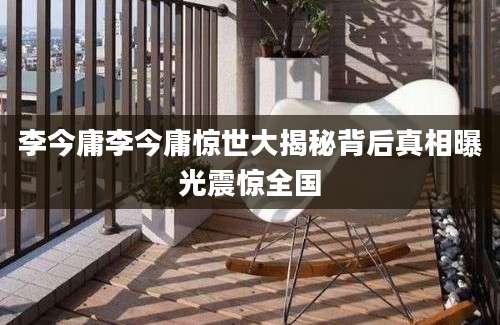 李今庸李今庸惊世大揭秘背后真相曝光震惊全国