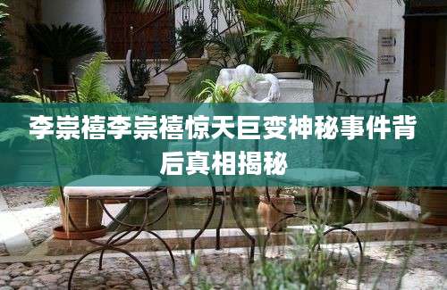 李崇禧李崇禧惊天巨变神秘事件背后真相揭秘