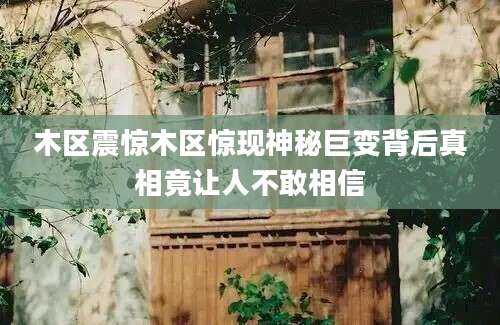 木区震惊木区惊现神秘巨变背后真相竟让人不敢相信