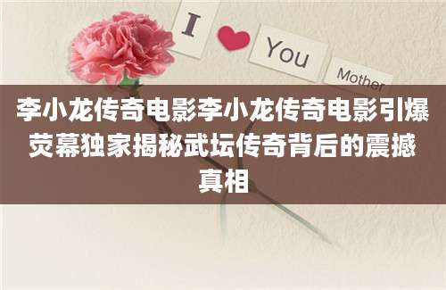 李小龙传奇电影李小龙传奇电影引爆荧幕独家揭秘武坛传奇背后的震撼真相