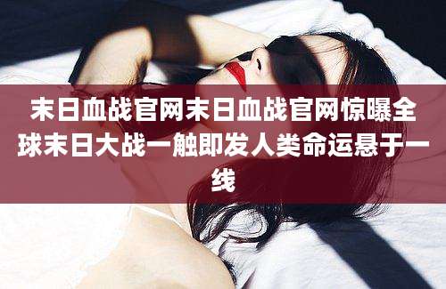 末日血战官网末日血战官网惊曝全球末日大战一触即发人类命运悬于一线