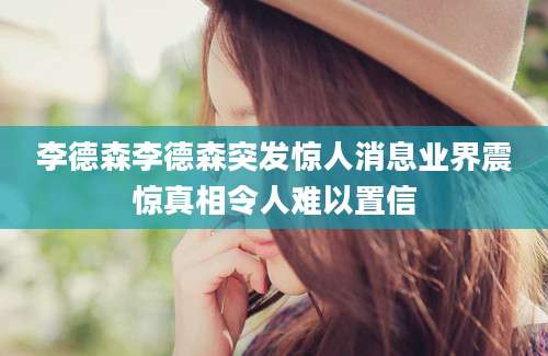 李德森李德森突发惊人消息业界震惊真相令人难以置信