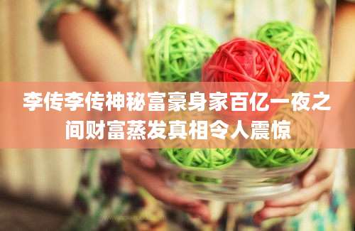 李传李传神秘富豪身家百亿一夜之间财富蒸发真相令人震惊