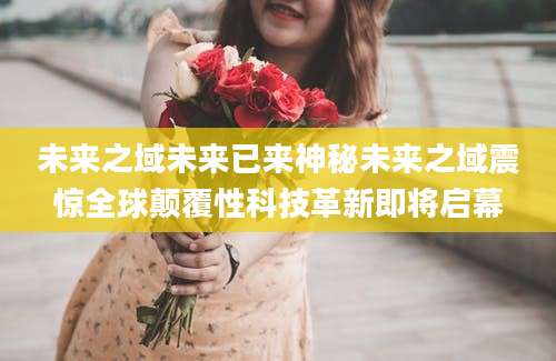 未来之域未来已来神秘未来之域震惊全球颠覆性科技革新即将启幕