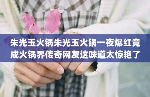 朱光玉火锅朱光玉火锅一夜爆红竟成火锅界传奇网友这味道太惊艳了