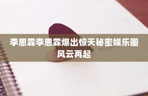 李恩霖李恩霖爆出惊天秘密娱乐圈风云再起