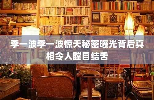 李一波李一波惊天秘密曝光背后真相令人瞠目结舌