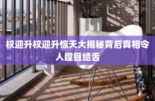权迎升权迎升惊天大揭秘背后真相令人瞠目结舌