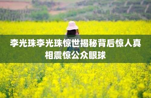 李光珠李光珠惊世揭秘背后惊人真相震惊公众眼球