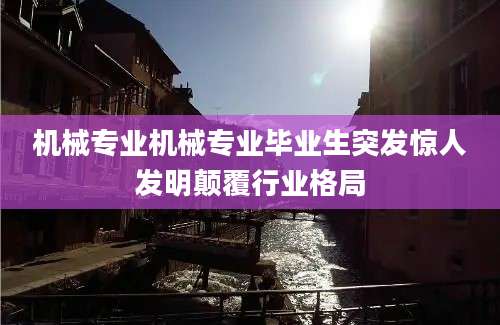 机械专业机械专业毕业生突发惊人发明颠覆行业格局