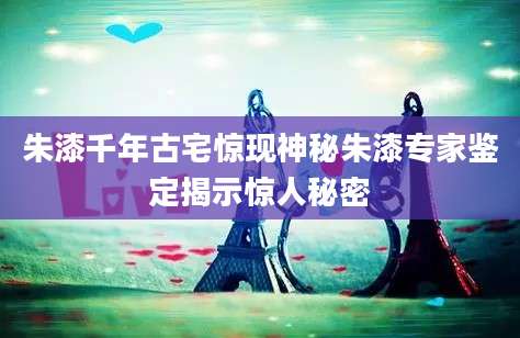 朱漆千年古宅惊现神秘朱漆专家鉴定揭示惊人秘密