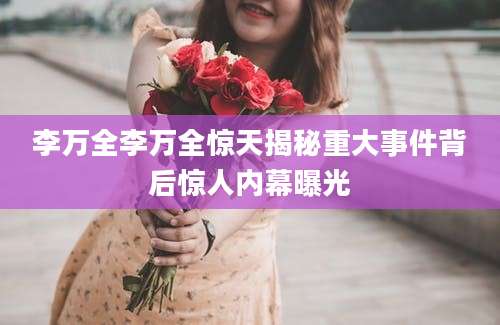 李万全李万全惊天揭秘重大事件背后惊人内幕曝光