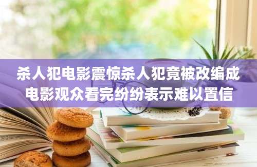 杀人犯电影震惊杀人犯竟被改编成电影观众看完纷纷表示难以置信