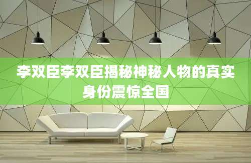李双臣李双臣揭秘神秘人物的真实身份震惊全国