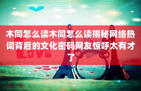 木同怎么读木同怎么读揭秘网络热词背后的文化密码网友惊呼太有才了