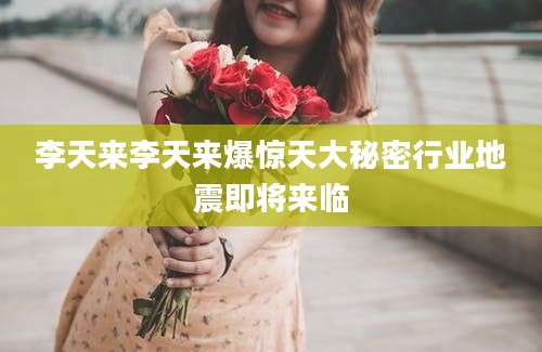 李天来李天来爆惊天大秘密行业地震即将来临