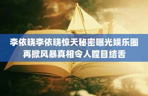 李依晓李依晓惊天秘密曝光娱乐圈再掀风暴真相令人瞠目结舌