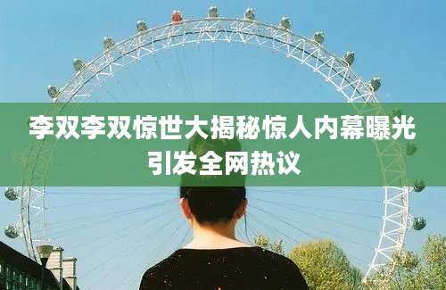 李双李双惊世大揭秘惊人内幕曝光引发全网热议