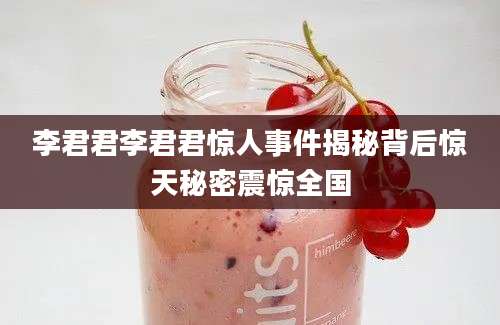 李君君李君君惊人事件揭秘背后惊天秘密震惊全国