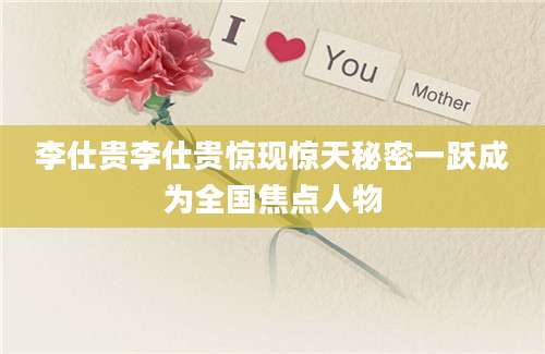 李仕贵李仕贵惊现惊天秘密一跃成为全国焦点人物