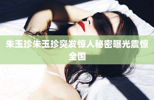 朱玉珍朱玉珍突发惊人秘密曝光震惊全国