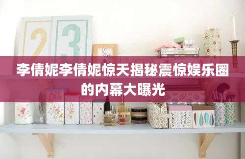 李倩妮李倩妮惊天揭秘震惊娱乐圈的内幕大曝光