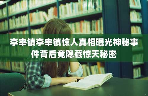 李宰镇李宰镇惊人真相曝光神秘事件背后竟隐藏惊天秘密