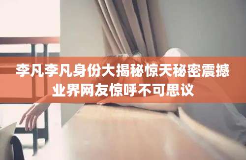 李凡李凡身份大揭秘惊天秘密震撼业界网友惊呼不可思议