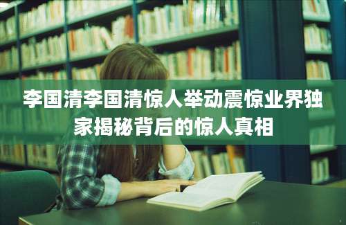 李国清李国清惊人举动震惊业界独家揭秘背后的惊人真相
