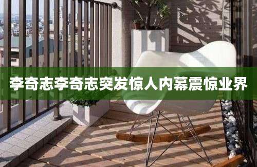 李奇志李奇志突发惊人内幕震惊业界