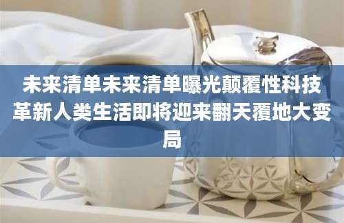 未来清单未来清单曝光颠覆性科技革新人类生活即将迎来翻天覆地大变局