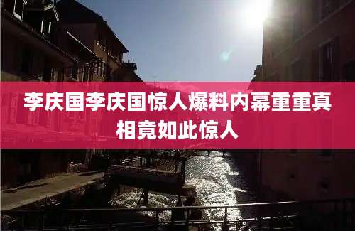 李庆国李庆国惊人爆料内幕重重真相竟如此惊人