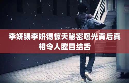 李妍锡李妍锡惊天秘密曝光背后真相令人瞠目结舌