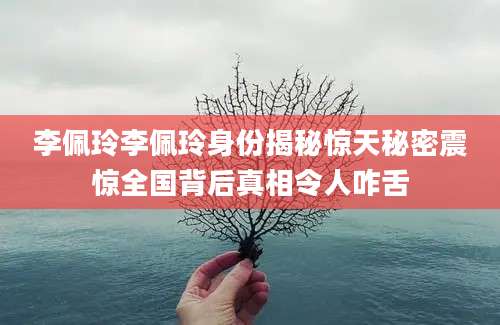 李佩玲李佩玲身份揭秘惊天秘密震惊全国背后真相令人咋舌