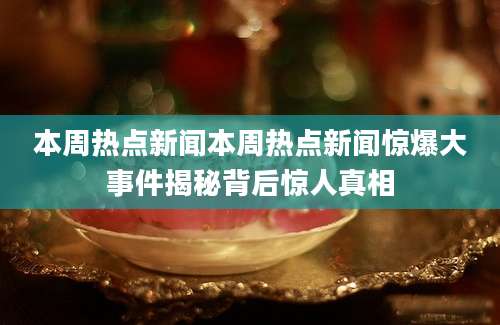 本周热点新闻本周热点新闻惊爆大事件揭秘背后惊人真相