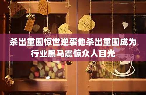 杀出重围惊世逆袭他杀出重围成为行业黑马震惊众人目光