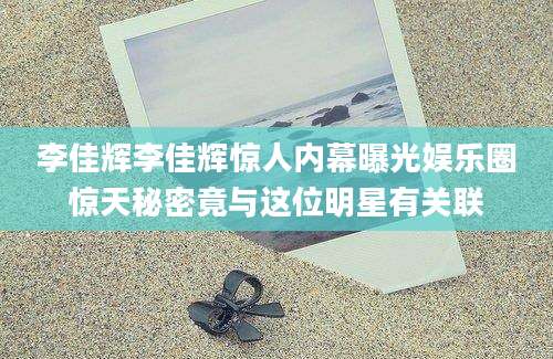 李佳辉李佳辉惊人内幕曝光娱乐圈惊天秘密竟与这位明星有关联