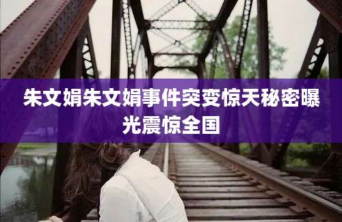 朱文娟朱文娟事件突变惊天秘密曝光震惊全国