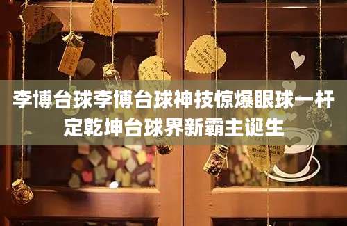 李博台球李博台球神技惊爆眼球一杆定乾坤台球界新霸主诞生